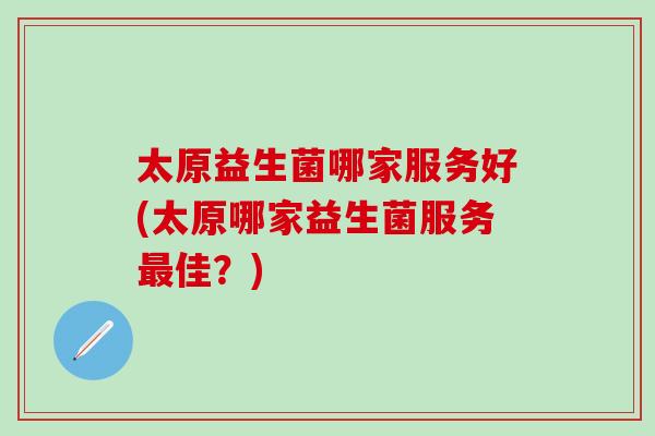 太原益生菌哪家服务好(太原哪家益生菌服务佳？)