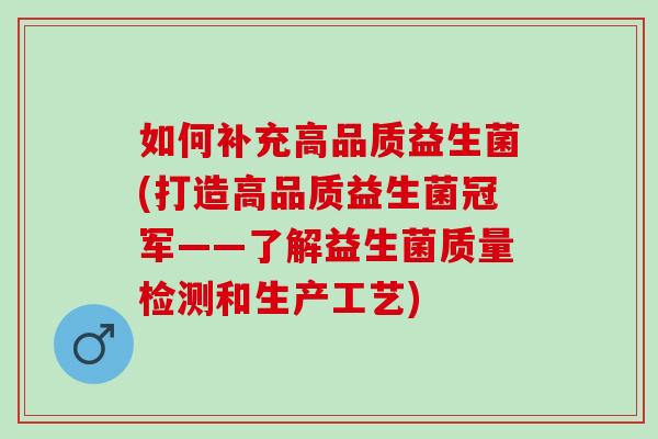 如何补充高品质益生菌(打造高品质益生菌冠军——了解益生菌质量检测和生产工艺)