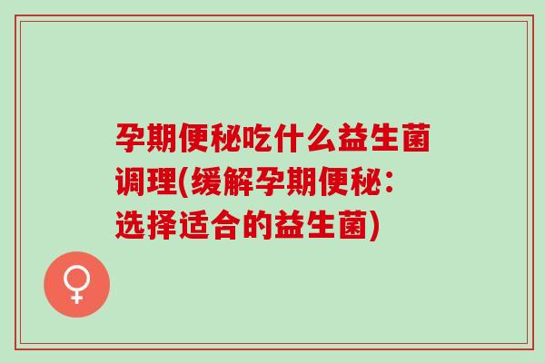 孕期吃什么益生菌调理(缓解孕期：选择适合的益生菌)