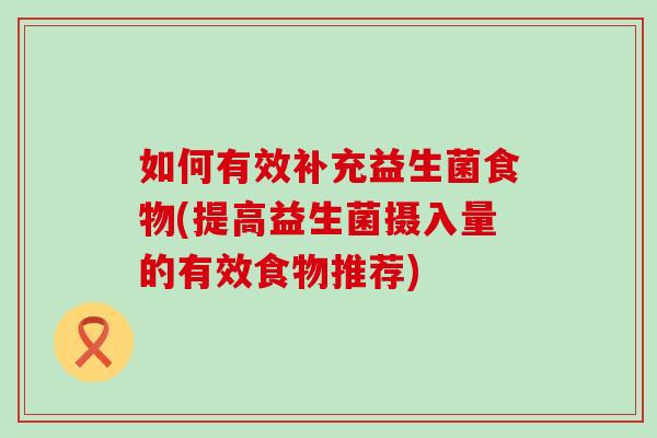 如何有效补充益生菌食物(提高益生菌摄入量的有效食物推荐)