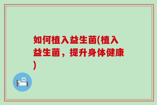 如何植入益生菌(植入益生菌，提升身体健康)
