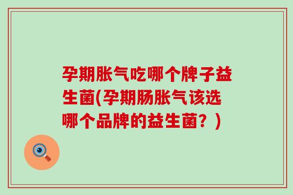 孕期吃哪个牌子益生菌(孕期肠该选哪个品牌的益生菌？)