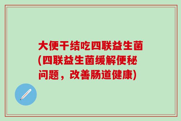 大便干结吃四联益生菌(四联益生菌缓解问题，改善肠道健康)