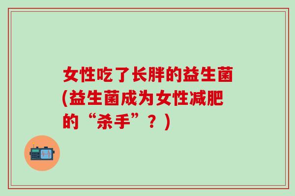 女性吃了长胖的益生菌(益生菌成为女性的“杀手”？)