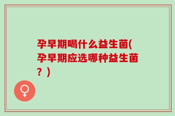 孕早期喝什么益生菌(孕早期应选哪种益生菌？)