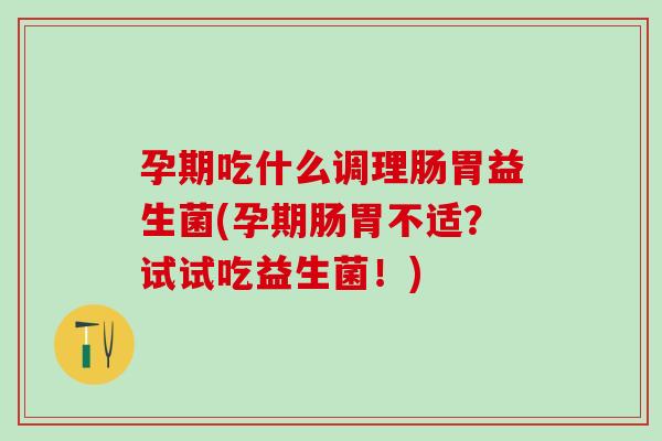 孕期吃什么调理肠胃益生菌(孕期肠胃不适？试试吃益生菌！)
