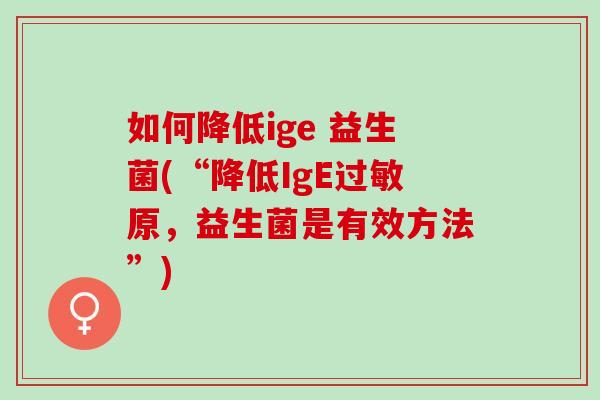如何降低ige 益生菌(“降低IgE原，益生菌是有效方法”)