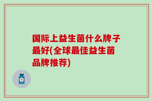 国际上益生菌什么牌子好(全球佳益生菌品牌推荐)