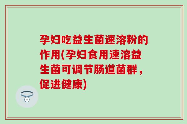 孕妇吃益生菌速溶粉的作用(孕妇食用速溶益生菌可调节肠道菌群，促进健康)
