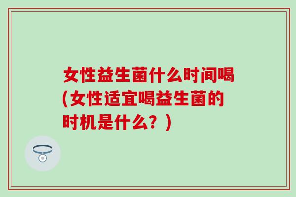 女性益生菌什么时间喝(女性适宜喝益生菌的时机是什么？)