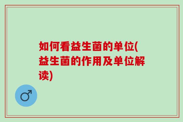 如何看益生菌的单位(益生菌的作用及单位解读)