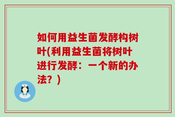 如何用益生菌发酵构树叶(利用益生菌将树叶进行发酵：一个新的办法？)