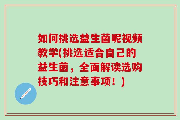 如何挑选益生菌呢视频教学(挑选适合自己的益生菌,全面解读选购技巧和注意事项!) 如何挑选益生菌呢视频教学(挑选适合自己的益生菌,全面解读选购技巧和注意事项!)