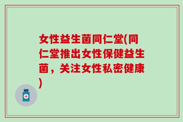 女性益生菌同仁堂(同仁堂推出女性保健益生菌,关注女性私密健康) 女性益生菌同仁堂(同仁堂推出女性保健益生菌,关注女性私密健康)