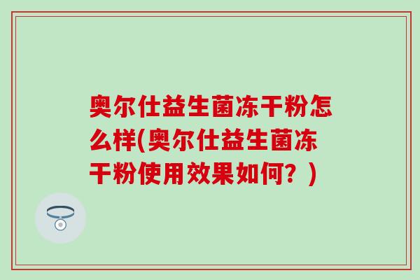 奥尔仕益生菌冻干粉怎么样(奥尔仕益生菌冻干粉使用效果如何?) 奥尔仕益生菌冻干粉怎么样(奥尔仕益生菌冻干粉使用效果如何?)