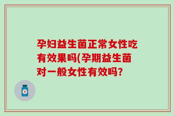 孕妇益生菌正常女性吃有效果吗(孕期益生菌对一般女性有效吗？