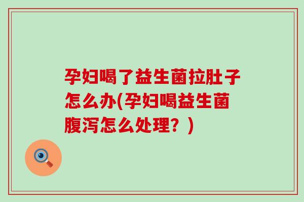 孕妇喝了益生菌拉肚子怎么办(孕妇喝益生菌怎么处理？)