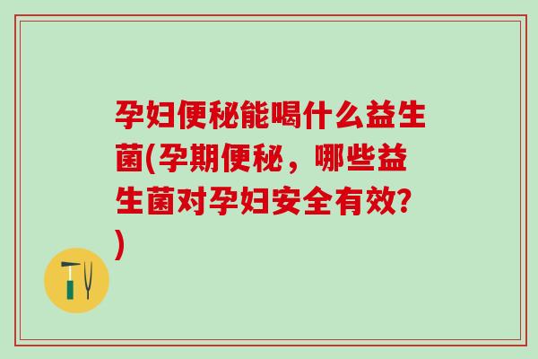 孕妇能喝什么益生菌(孕期，哪些益生菌对孕妇安全有效？)