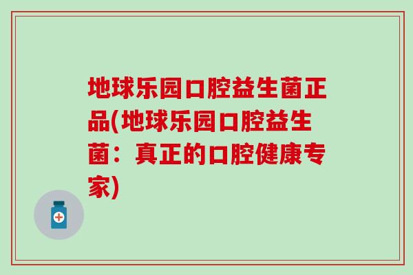 地球乐园口腔益生菌正品(地球乐园口腔益生菌：真正的口腔健康专家)