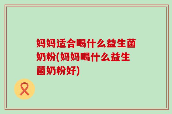 妈妈适合喝什么益生菌奶粉(妈妈喝什么益生菌奶粉好)