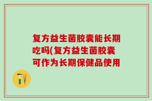 复方益生菌胶囊能长期吃吗(复方益生菌胶囊可作为长期保健品使用