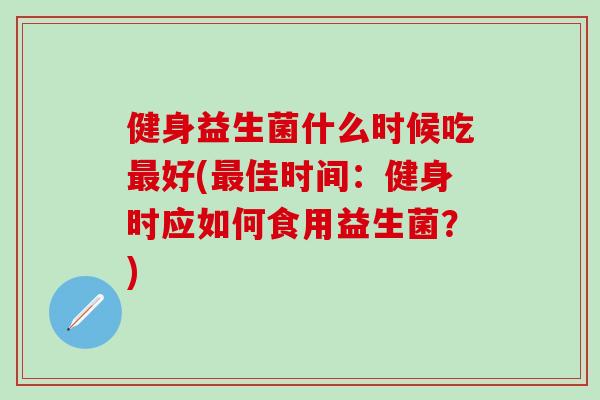 健身益生菌什么时候吃好(佳时间：健身时应如何食用益生菌？)