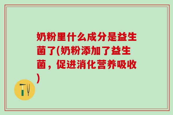 奶粉里什么成分是益生菌了(奶粉添加了益生菌，促进消化营养吸收)