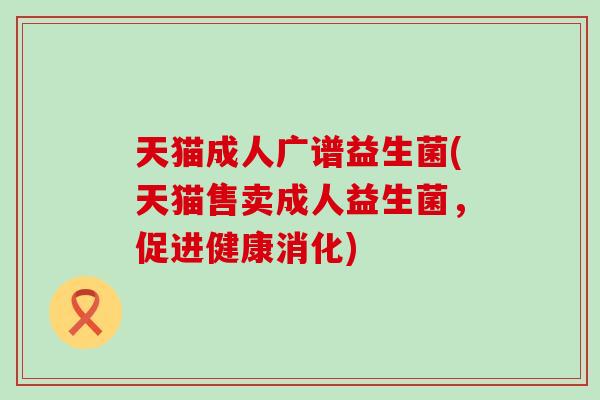 天猫成人广谱益生菌(天猫售卖成人益生菌，促进健康消化)