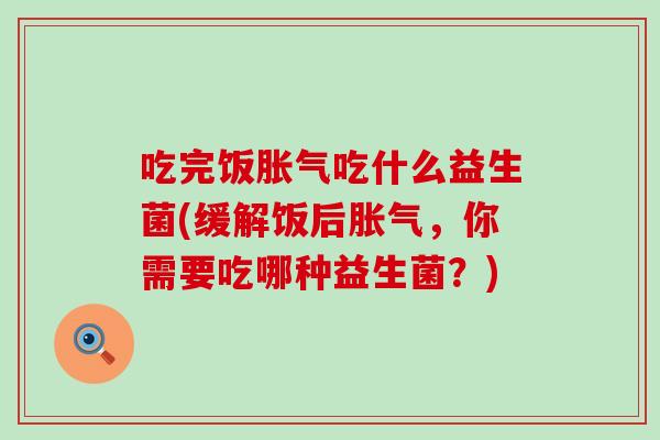 吃完饭吃什么益生菌(缓解饭后，你需要吃哪种益生菌？)