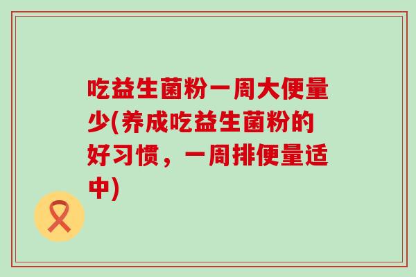吃益生菌粉一周大便量少(养成吃益生菌粉的好习惯，一周排便量适中)