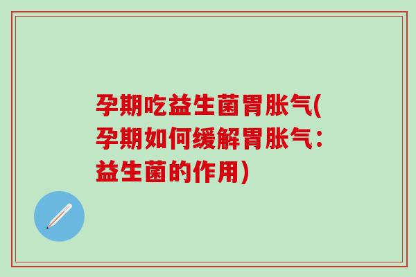 孕期吃益生菌胃(孕期如何缓解胃：益生菌的作用)
