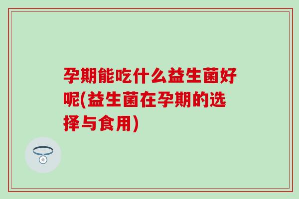 孕期能吃什么益生菌好呢(益生菌在孕期的选择与食用)