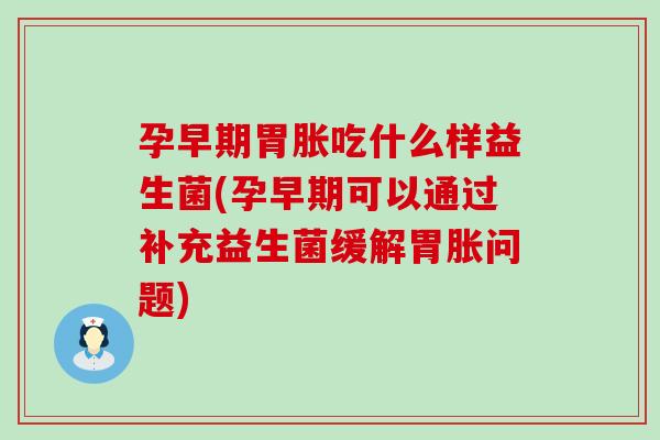 孕早期胃胀吃什么样益生菌(孕早期可以通过补充益生菌缓解胃胀问题) 孕早期胃胀吃什么样益生菌(孕早期可以通过补充益生菌缓解胃胀问题)