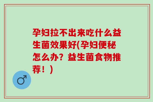 孕妇拉不出来吃什么益生菌效果好(孕妇怎么办？益生菌食物推荐！)