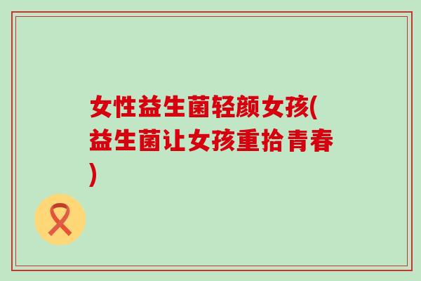 女性益生菌轻颜女孩(益生菌让女孩重拾青春) 女性益生菌轻颜女孩(益生菌让女孩重拾青春)