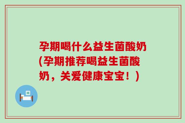 孕期喝什么益生菌酸奶(孕期推荐喝益生菌酸奶，关爱健康宝宝！)
