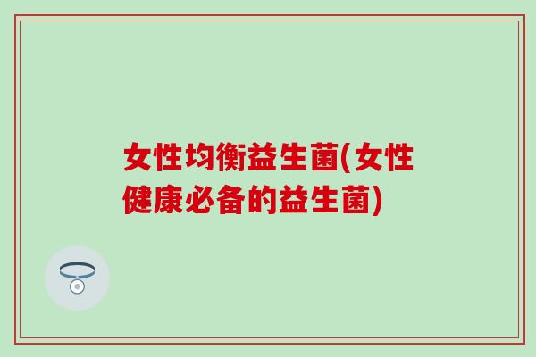 女性均衡益生菌(女性健康必备的益生菌) 女性均衡益生菌(女性健康必备的益生菌)