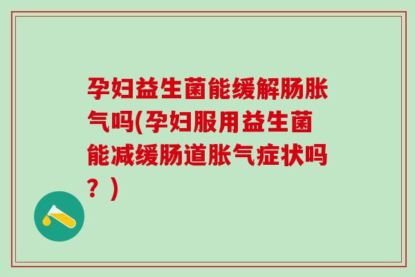 孕妇益生菌能缓解肠吗(孕妇服用益生菌能减缓肠道症状吗？)