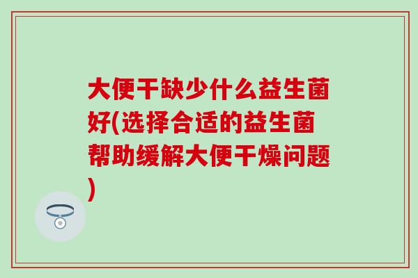 大便干缺少什么益生菌好(选择合适的益生菌帮助缓解大便干燥问题)