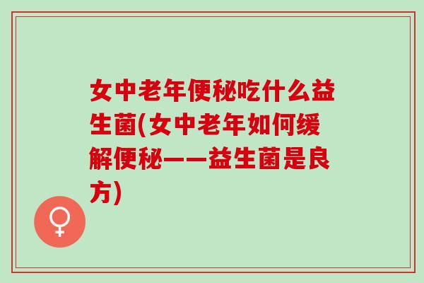 女中老年吃什么益生菌(女中老年如何缓解——益生菌是良方) 女中老年吃什么益生菌(女中老年如何缓解——益生菌是良方)