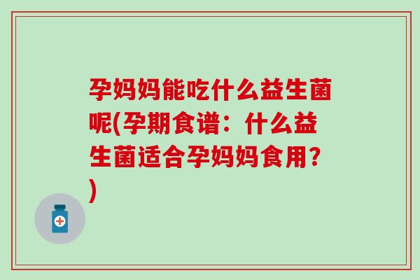 孕妈妈能吃什么益生菌呢(孕期食谱：什么益生菌适合孕妈妈食用？)