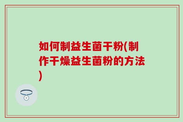 如何制益生菌干粉(制作干燥益生菌粉的方法)
