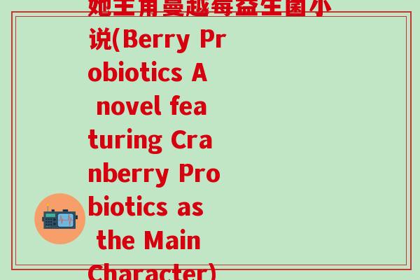 她主角蔓越莓益生菌小说(Berry Probiotics A novel featuring Cranberry Probiotics as the Main Character)