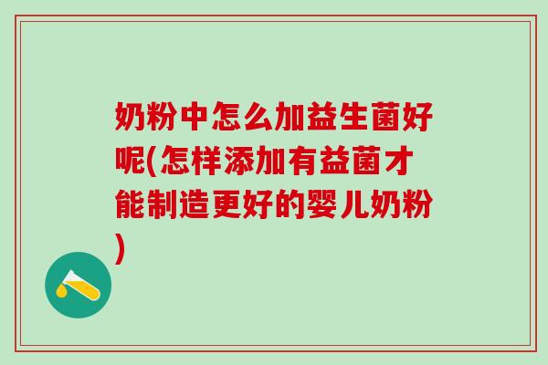 奶粉中怎么加益生菌好呢(怎样添加有益菌才能制造更好的婴儿奶粉)