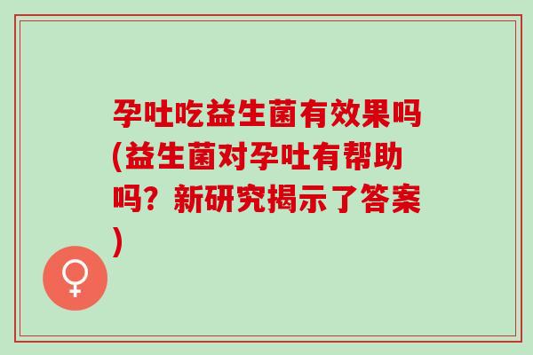 孕吐吃益生菌有效果吗(益生菌对孕吐有帮助吗？新研究揭示了答案)