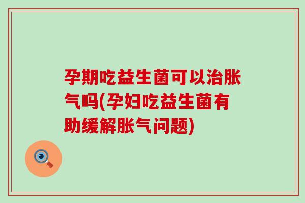 孕期吃益生菌可以吗(孕妇吃益生菌有助缓解问题)