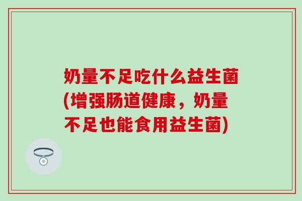 奶量不足吃什么益生菌(增强肠道健康，奶量不足也能食用益生菌)