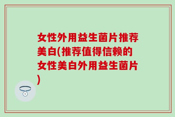 女性外用益生菌片推荐美白(推荐值得信赖的女性美白外用益生菌片)
