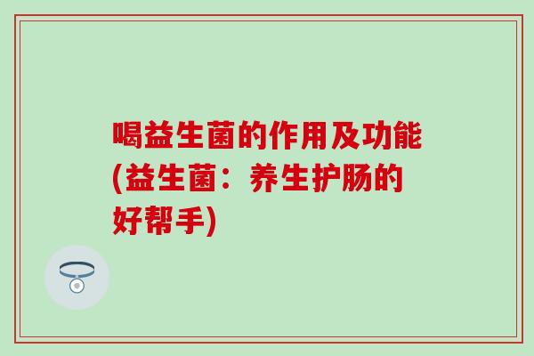 喝益生菌的作用及功能(益生菌：养生护肠的好帮手)