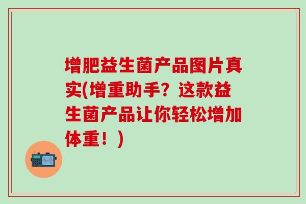 增肥益生菌产品图片真实(增重助手？这款益生菌产品让你轻松增加体重！)